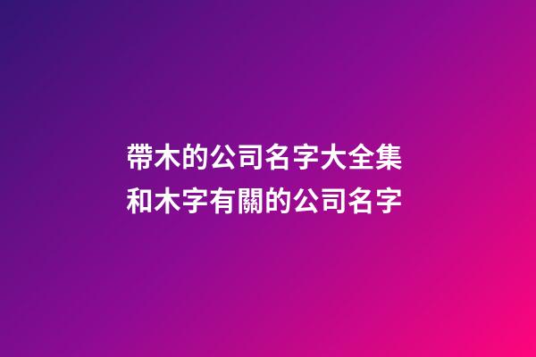 帶木的公司名字大全集 和木字有關的公司名字-第1張-公司起名-玄機派